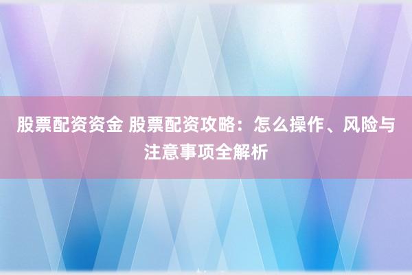 股票配资资金 股票配资攻略：怎么操作、风险与注意事项全解析