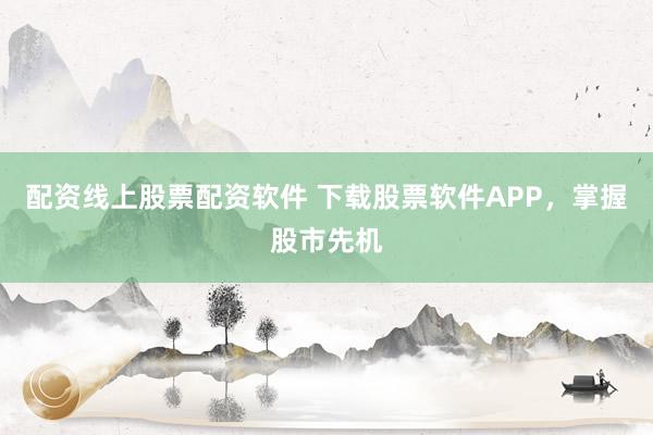 配资线上股票配资软件 下载股票软件APP，掌握股市先机