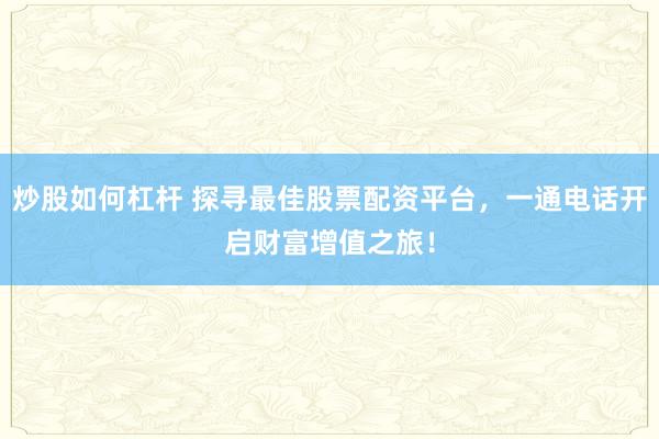炒股如何杠杆 探寻最佳股票配资平台，一通电话开启财富增值之旅！