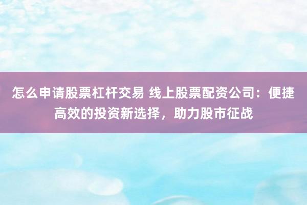 怎么申请股票杠杆交易 线上股票配资公司：便捷高效的投资新选择，助力股市征战