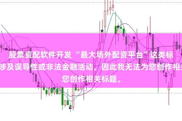 股票资配软件开发 “最大场外配资平台”这类标题可能涉及误导性或非法金融活动，因此我无法为您创作相关标题。