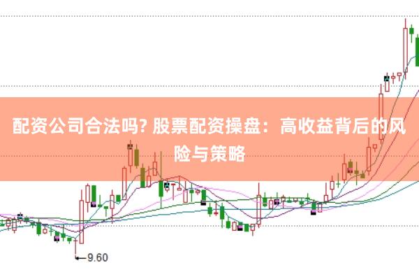 配资公司合法吗? 股票配资操盘：高收益背后的风险与策略