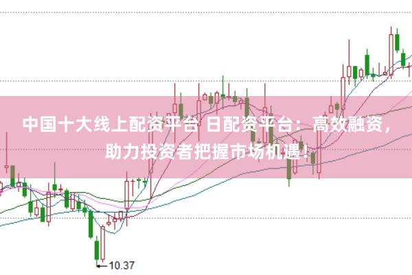 中国十大线上配资平台 日配资平台：高效融资，助力投资者把握市场机遇！