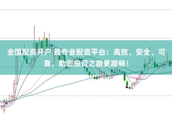 全国配资开户 最专业配资平台：高效、安全、可靠，助您投资之路更顺畅！