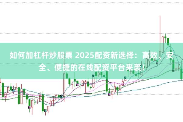 如何加杠杆炒股票 2025配资新选择：高效、安全、便捷的在线配资平台来袭！