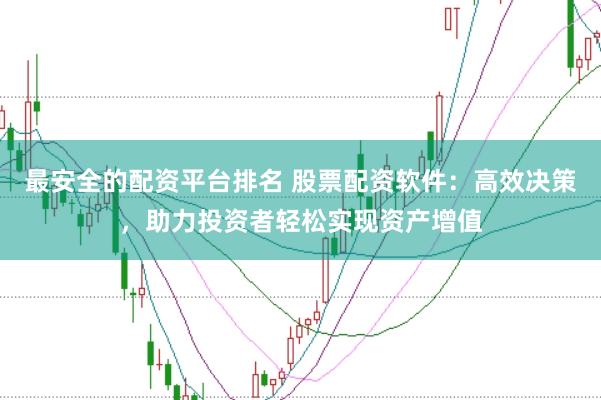最安全的配资平台排名 股票配资软件：高效决策，助力投资者轻松实现资产增值