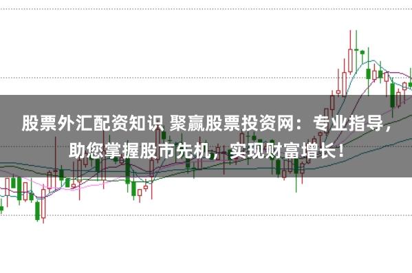 股票外汇配资知识 聚赢股票投资网：专业指导，助您掌握股市先机，实现财富增长！