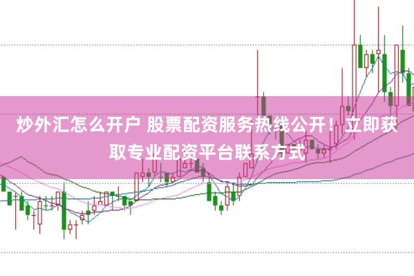 炒外汇怎么开户 股票配资服务热线公开！立即获取专业配资平台联系方式