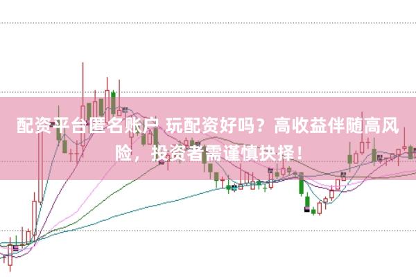 配资平台匿名账户 玩配资好吗？高收益伴随高风险，投资者需谨慎抉择！