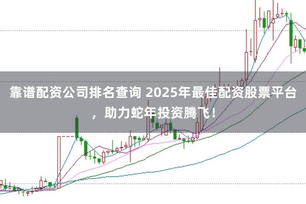 靠谱配资公司排名查询 2025年最佳配资股票平台，助力蛇年投资腾飞！