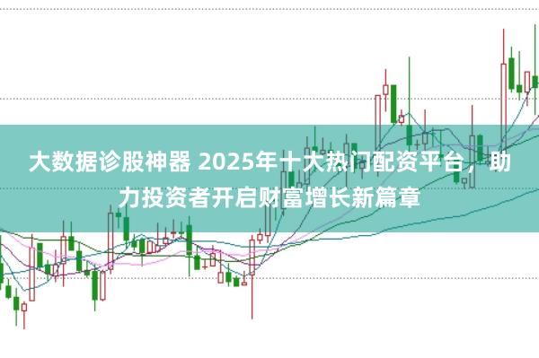 大数据诊股神器 2025年十大热门配资平台，助力投资者开启财富增长新篇章