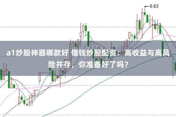 a1炒股神器哪款好 借钱炒股配资：高收益与高风险并存，你准备好了吗？