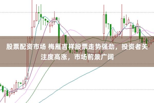 股票配资市场 梅雁吉祥股票走势强劲，投资者关注度高涨，市场前景广阔