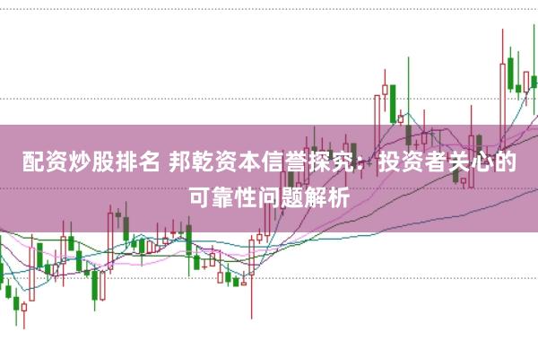 配资炒股排名 邦乾资本信誉探究：投资者关心的可靠性问题解析