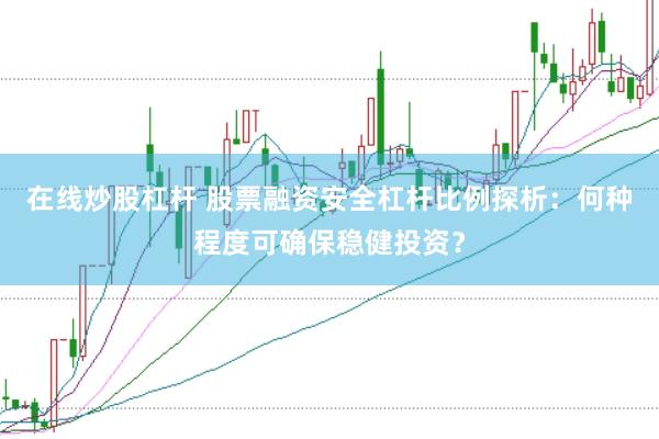在线炒股杠杆 股票融资安全杠杆比例探析：何种程度可确保稳健投资？