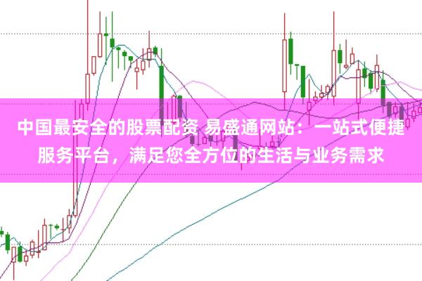 中国最安全的股票配资 易盛通网站：一站式便捷服务平台，满足您全方位的生活与业务需求