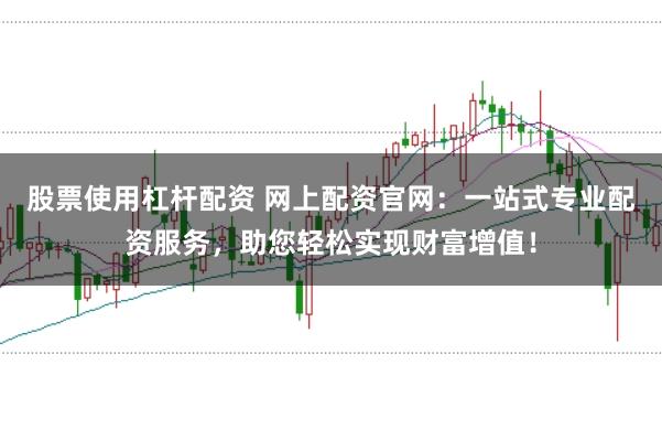 股票使用杠杆配资 网上配资官网：一站式专业配资服务，助您轻松实现财富增值！