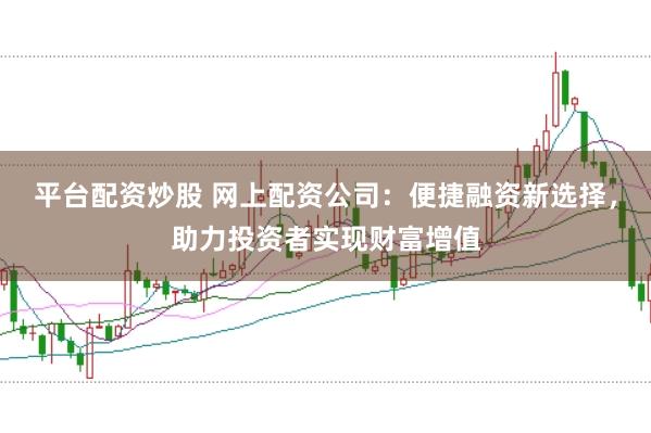 平台配资炒股 网上配资公司：便捷融资新选择，助力投资者实现财富增值