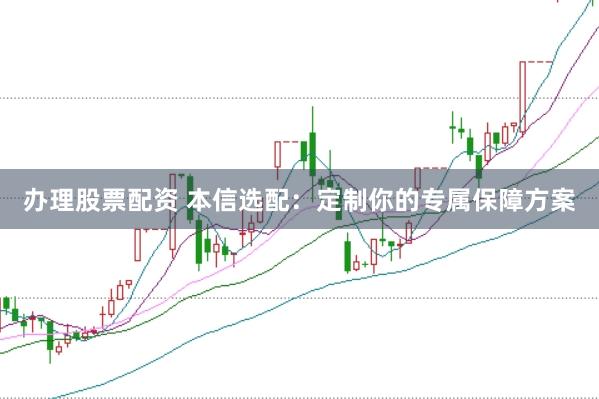 办理股票配资 本信选配：定制你的专属保障方案