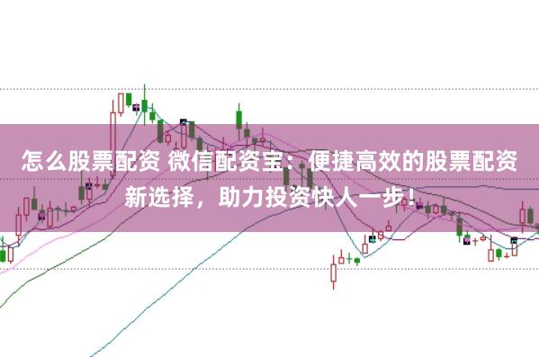 怎么股票配资 微信配资宝：便捷高效的股票配资新选择，助力投资快人一步！
