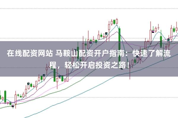 在线配资网站 马鞍山配资开户指南：快速了解流程，轻松开启投资之路！
