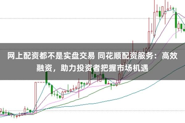 网上配资都不是实盘交易 同花顺配资服务：高效融资，助力投资者把握市场机遇