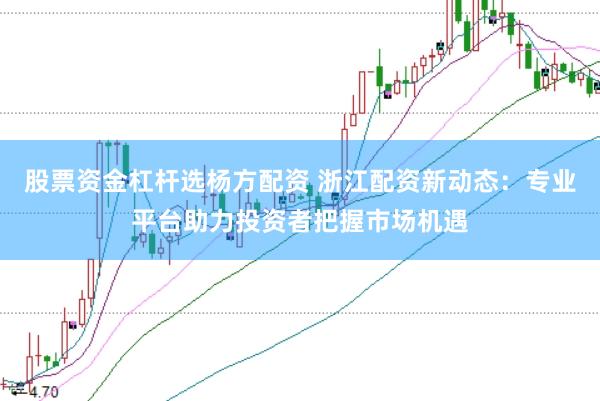 股票资金杠杆选杨方配资 浙江配资新动态：专业平台助力投资者把握市场机遇