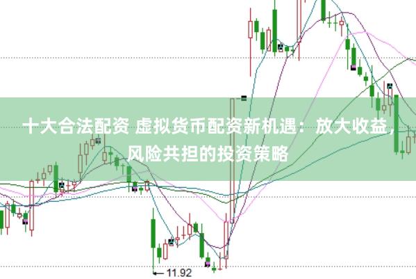 十大合法配资 虚拟货币配资新机遇：放大收益，风险共担的投资策略