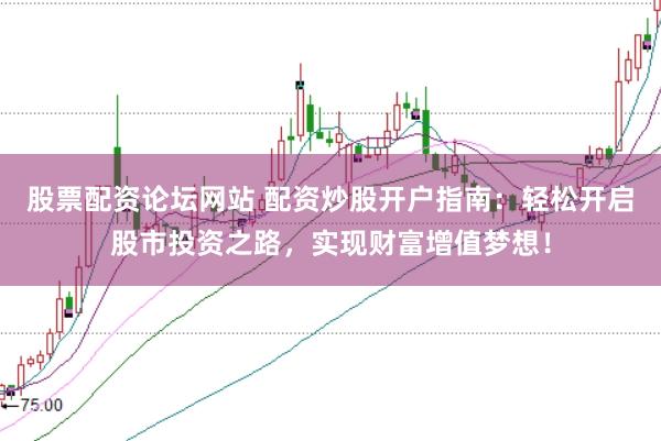 股票配资论坛网站 配资炒股开户指南：轻松开启股市投资之路，实现财富增值梦想！
