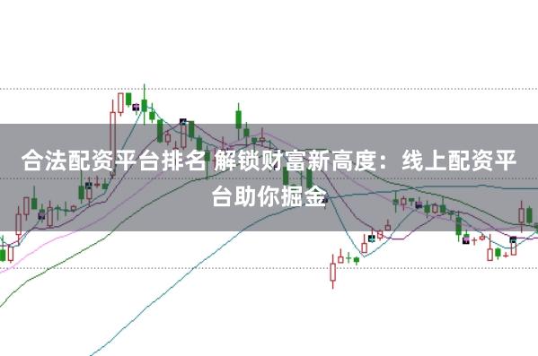 合法配资平台排名 解锁财富新高度：线上配资平台助你掘金
