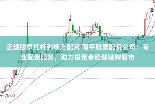 正规股票杠杆到杨方配资 南平股票配资公司：专业配资服务，助力投资者稳健驰骋股市
