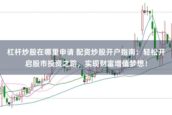 杠杆炒股在哪里申请 配资炒股开户指南：轻松开启股市投资之路，实现财富增值梦想！