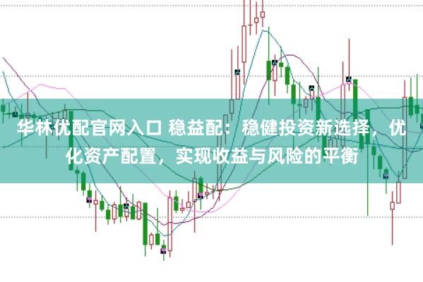 华林优配官网入口 稳益配：稳健投资新选择，优化资产配置，实现收益与风险的平衡