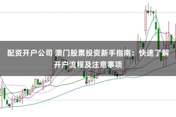 配资开户公司 澳门股票投资新手指南：快速了解开户流程及注意事项
