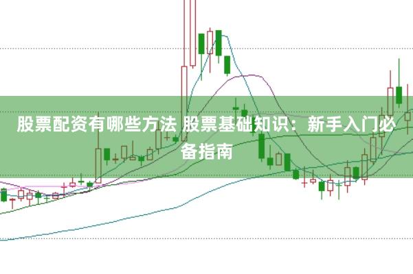股票配资有哪些方法 股票基础知识：新手入门必备指南