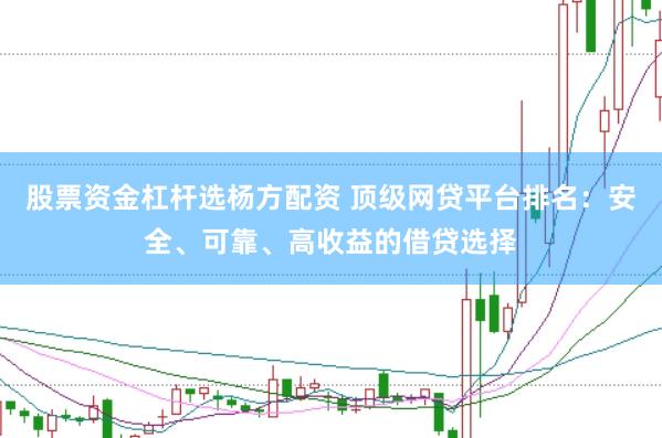 股票资金杠杆选杨方配资 顶级网贷平台排名：安全、可靠、高收益的借贷选择