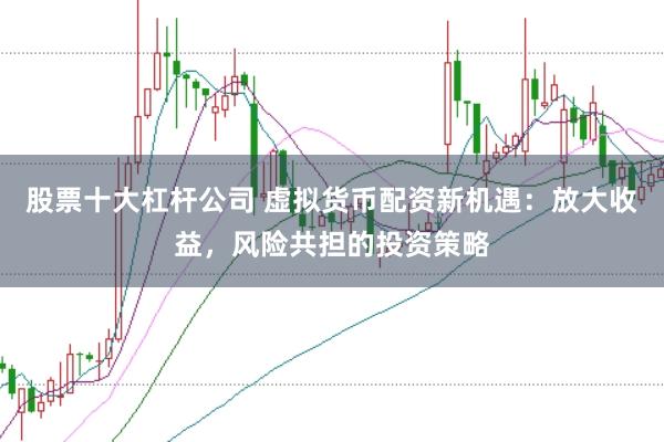 股票十大杠杆公司 虚拟货币配资新机遇：放大收益，风险共担的投资策略