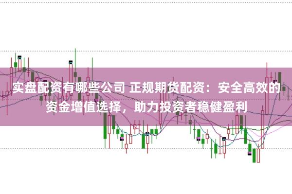 实盘配资有哪些公司 正规期货配资：安全高效的资金增值选择，助力投资者稳健盈利
