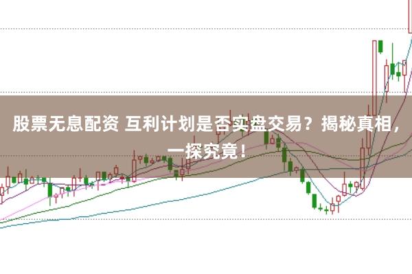 股票无息配资 互利计划是否实盘交易？揭秘真相，一探究竟！