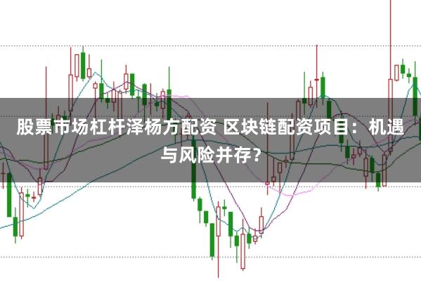 股票市场杠杆泽杨方配资 区块链配资项目：机遇与风险并存？