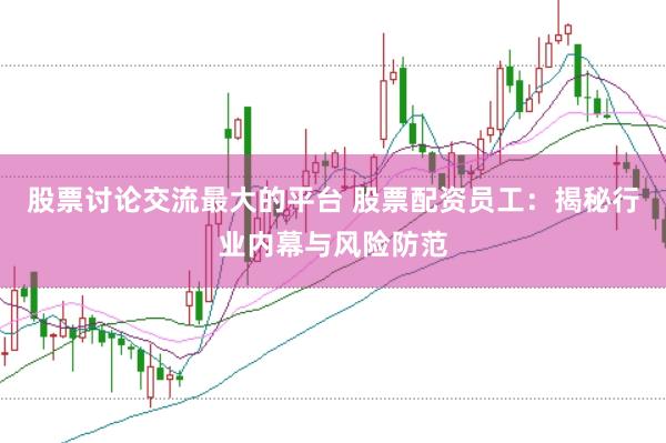 股票讨论交流最大的平台 股票配资员工：揭秘行业内幕与风险防范