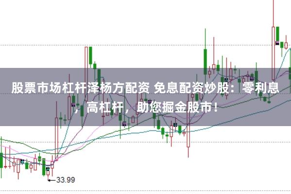 股票市场杠杆泽杨方配资 免息配资炒股：零利息，高杠杆，助您掘金股市！