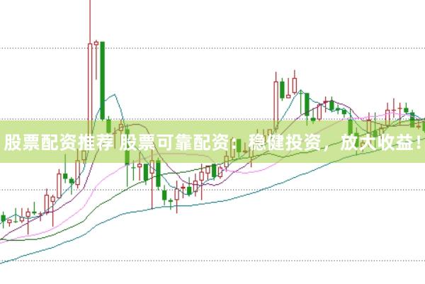 股票配资推荐 股票可靠配资：稳健投资，放大收益！