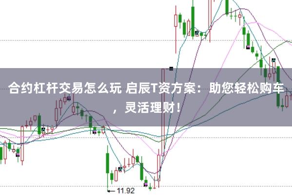 合约杠杆交易怎么玩 启辰T资方案：助您轻松购车，灵活理财！