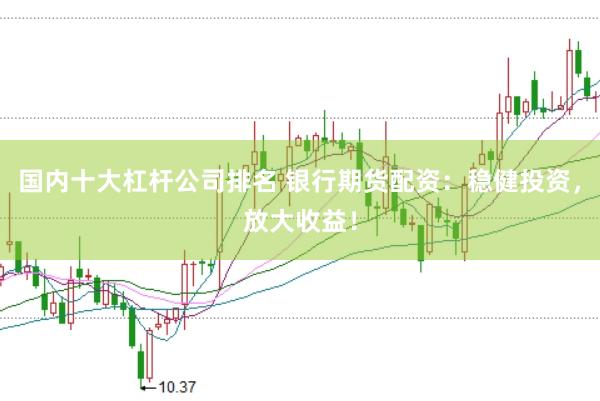 国内十大杠杆公司排名 银行期货配资：稳健投资，放大收益！