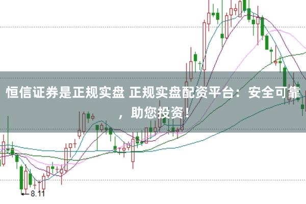 恒信证券是正规实盘 正规实盘配资平台：安全可靠，助您投资！
