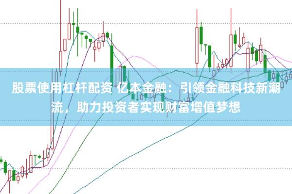 股票使用杠杆配资 亿本金融：引领金融科技新潮流，助力投资者实现财富增值梦想