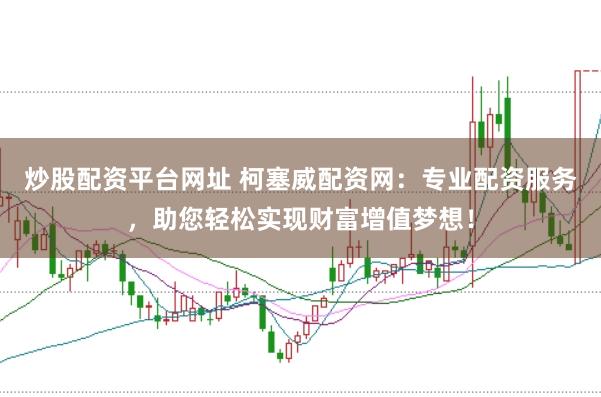 炒股配资平台网址 柯塞威配资网：专业配资服务，助您轻松实现财富增值梦想！