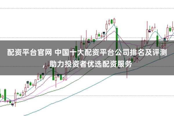 配资平台官网 中国十大配资平台公司排名及评测，助力投资者优选配资服务