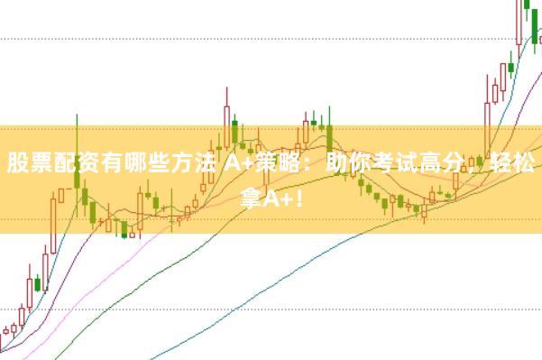 股票配资有哪些方法 A+策略：助你考试高分，轻松拿A+！